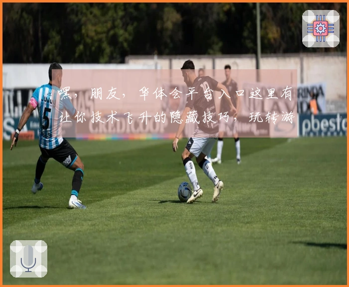 嘿，朋友，华体会平台入口这里有让你技术飞升的隐藏技巧，玩转游戏就靠它了！