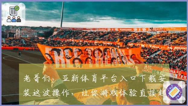 老哥们，亚新体育平台入口下载安装这波操作，让你游戏体验直接起飞！