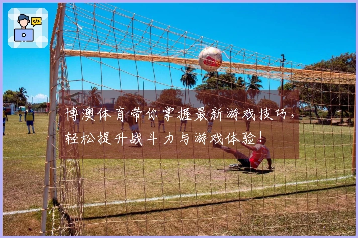 博澳体育带你掌握最新游戏技巧，轻松提升战斗力与游戏体验！