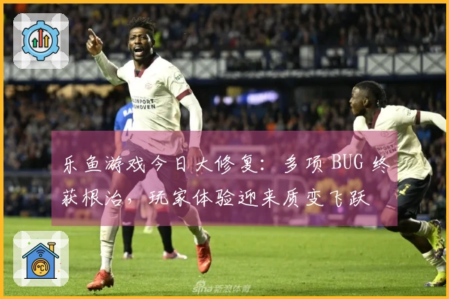 乐鱼游戏今日大修复：多项 BUG 终获根治，玩家体验迎来质变飞跃