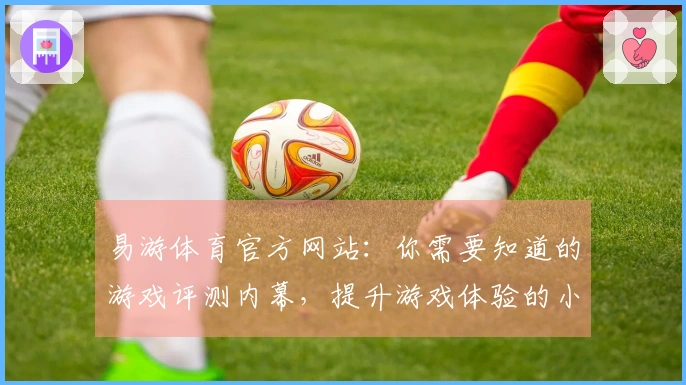 易游体育官方网站：你需要知道的游戏评测内幕，提升游戏体验的小技巧