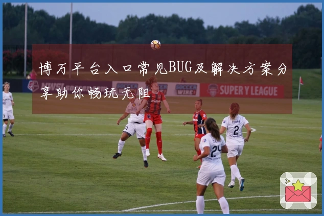 博万平台入口常见BUG及解决方案分享助你畅玩无阻