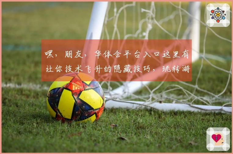 嘿，朋友，华体会平台入口这里有让你技术飞升的隐藏技巧，玩转游戏就靠它了！