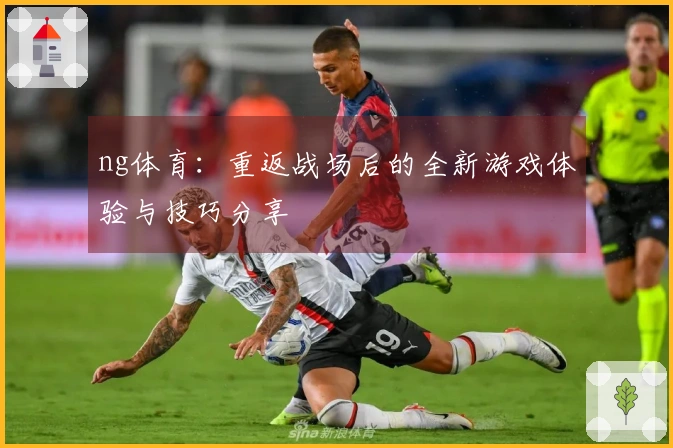 ng体育：重返战场后的全新游戏体验与技巧分享