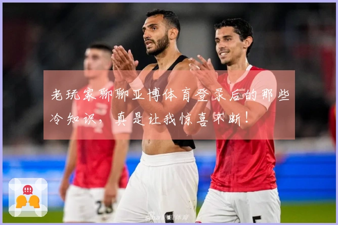 老玩家聊聊亚博体育登录后的那些冷知识，真是让我惊喜不断！