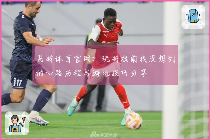 易游体育官网：玩游戏前我没想到的心路历程与避坑技巧分享