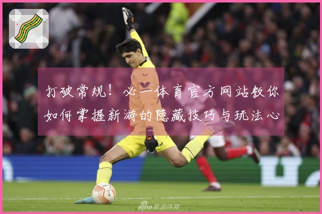 打破常规！必一体育官方网站教你如何掌握新游的隐藏技巧与玩法心得