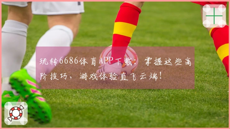玩转6686体育APP下载：掌握这些高阶技巧，游戏体验直飞云端！