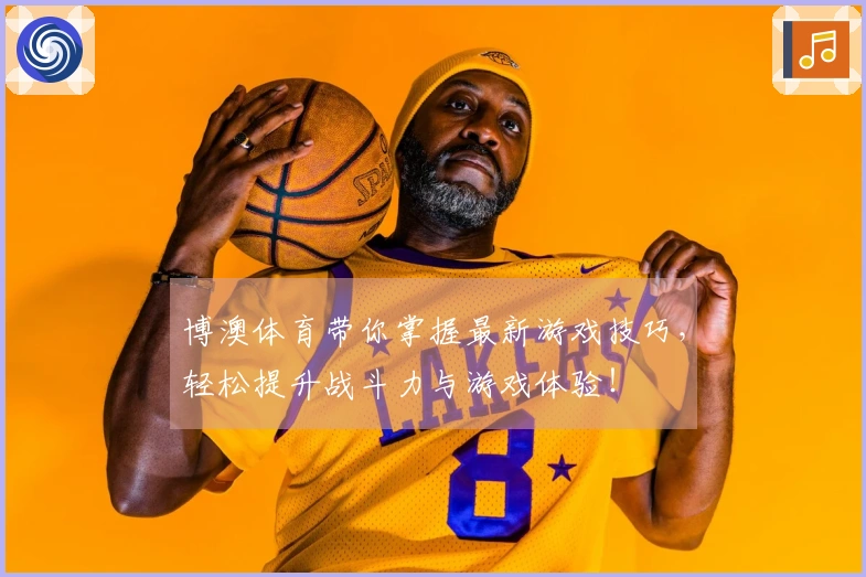 博澳体育带你掌握最新游戏技巧，轻松提升战斗力与游戏体验！