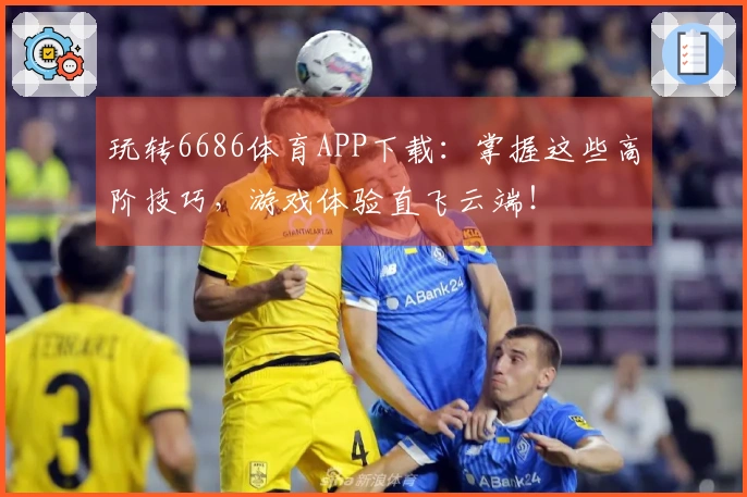 玩转6686体育APP下载：掌握这些高阶技巧，游戏体验直飞云端！