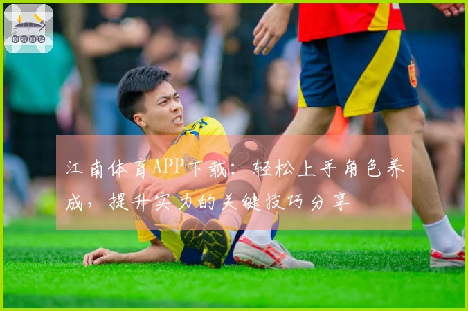 江南体育APP下载：轻松上手角色养成，提升实力的关键技巧分享