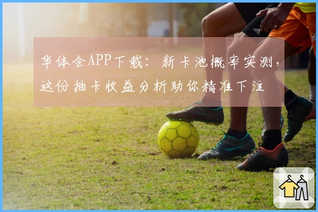 华体会APP下载：新卡池概率实测，这份抽卡收益分析助你精准下注
