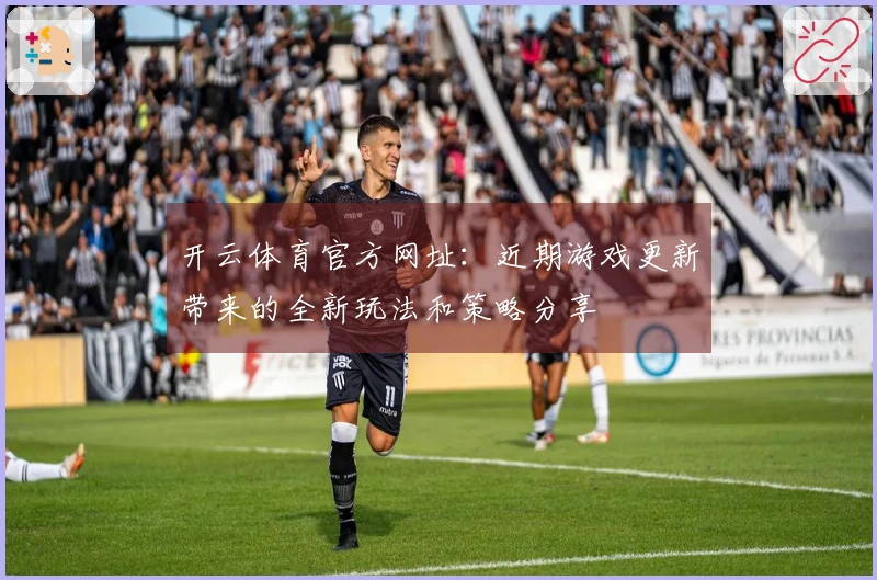 开云体育官方网址：近期游戏更新带来的全新玩法和策略分享