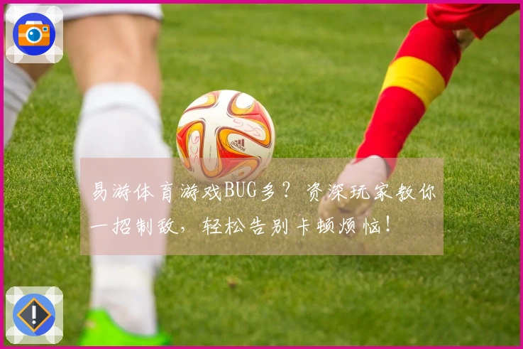 易游体育游戏BUG多？资深玩家教你一招制敌，轻松告别卡顿烦恼！