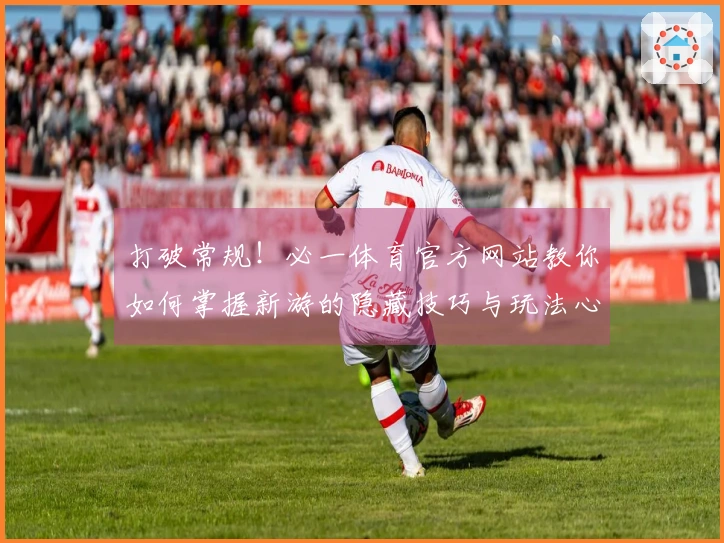 打破常规！必一体育官方网站教你如何掌握新游的隐藏技巧与玩法心得