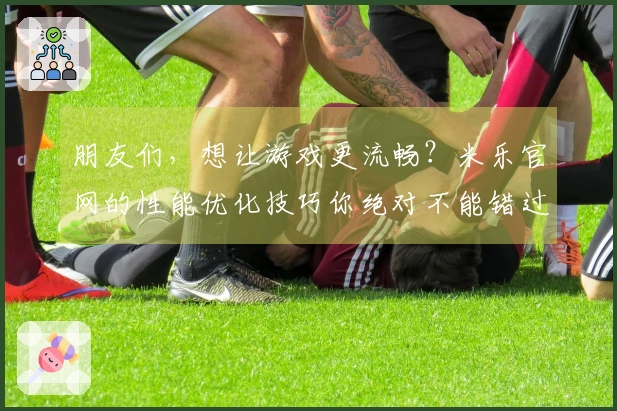 朋友们，想让游戏更流畅？米乐官网的性能优化技巧你绝对不能错过！