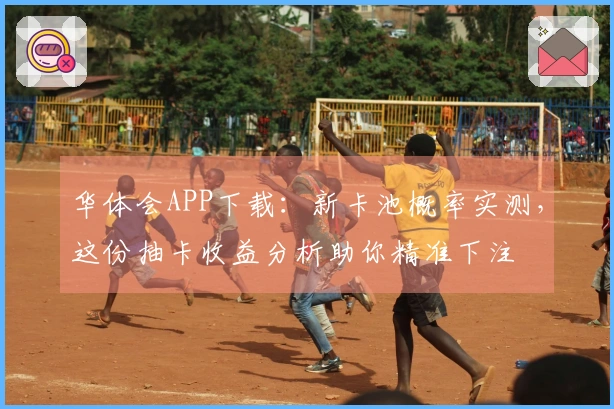 华体会APP下载：新卡池概率实测，这份抽卡收益分析助你精准下注