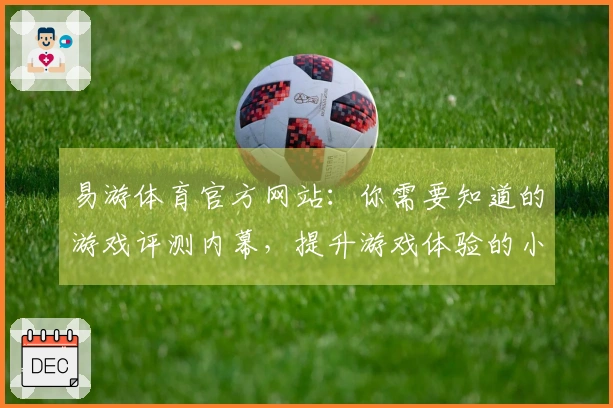 易游体育官方网站：你需要知道的游戏评测内幕，提升游戏体验的小技巧