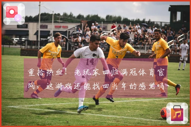 重拾热血！老玩家回归满冠体育官网，这游戏还能找回当年的感觉吗？